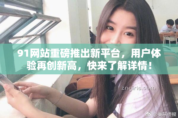 91网站重磅推出新平台，用户体验再创新高，快来了解详情！