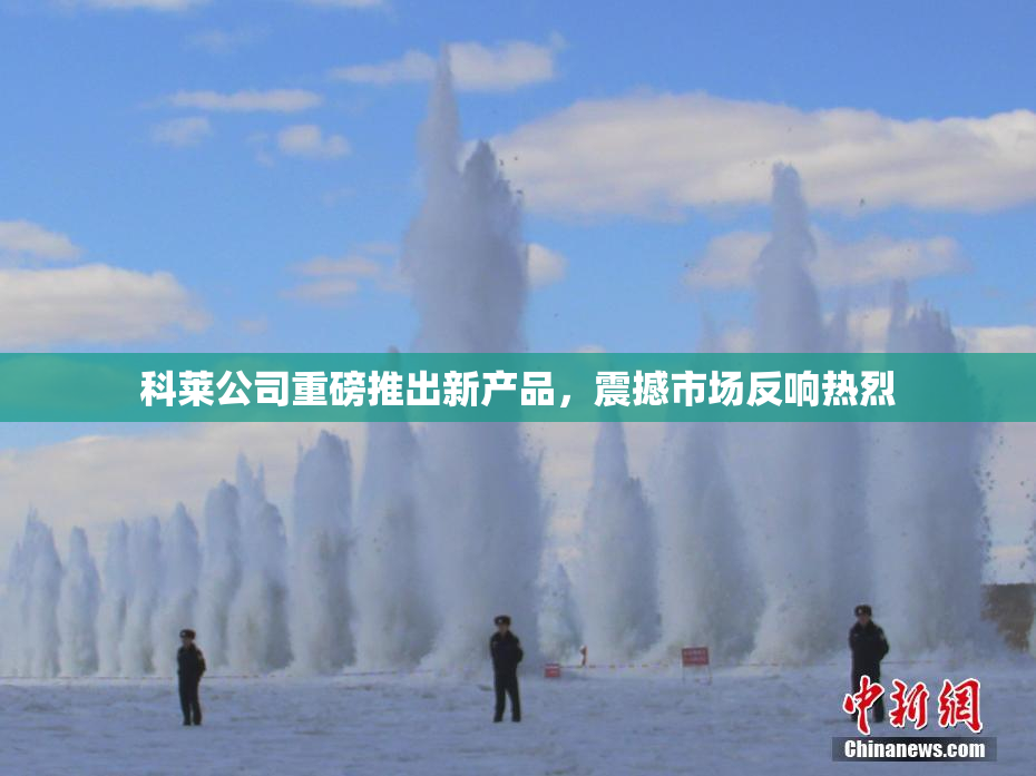 科莱公司重磅推出新产品，震撼市场反响热烈