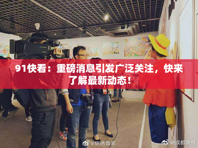 91快看：重磅消息引发广泛关注，快来了解最新动态！