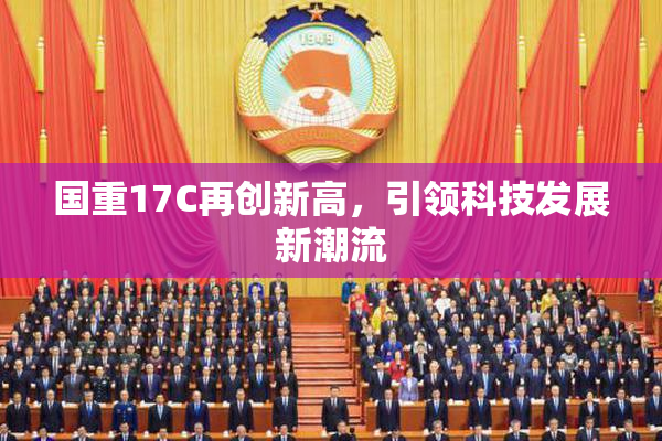 国重17C再创新高，引领科技发展新潮流