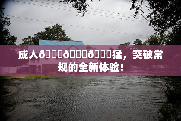 成人🍆🍑🔞猛，突破常规的全新体验！