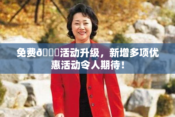 免费🔞活动升级，新增多项优惠活动令人期待！