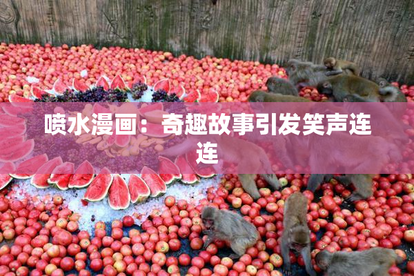 喷水漫画：奇趣故事引发笑声连连