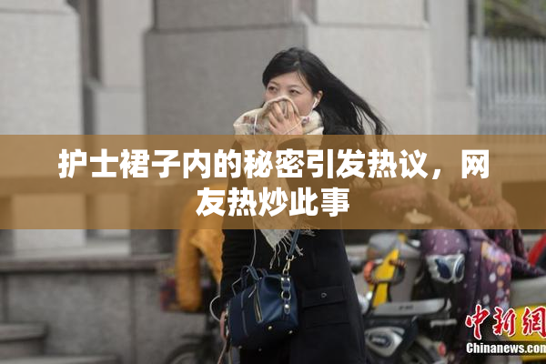 护士裙子内的秘密引发热议，网友热炒此事