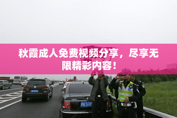 秋霞成人免费视频分享，尽享无限精彩内容！