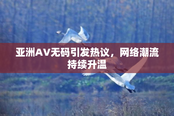 亚洲AV无码引发热议，网络潮流持续升温