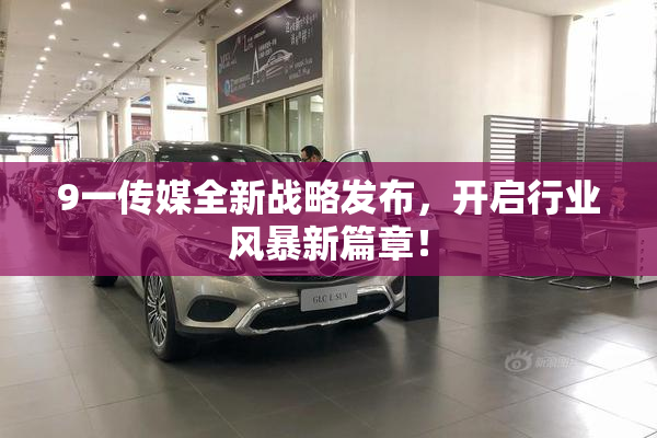 9一传媒全新战略发布，开启行业风暴新篇章！