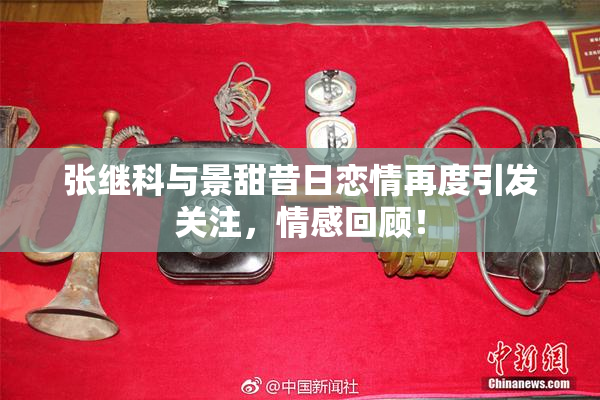 张继科与景甜昔日恋情再度引发关注，情感回顾！