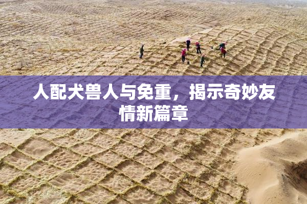 人配犬兽人与免重，揭示奇妙友情新篇章