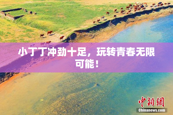 小丁丁冲劲十足，玩转青春无限可能！