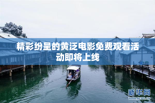 精彩纷呈的黄泛电影免费观看活动即将上线