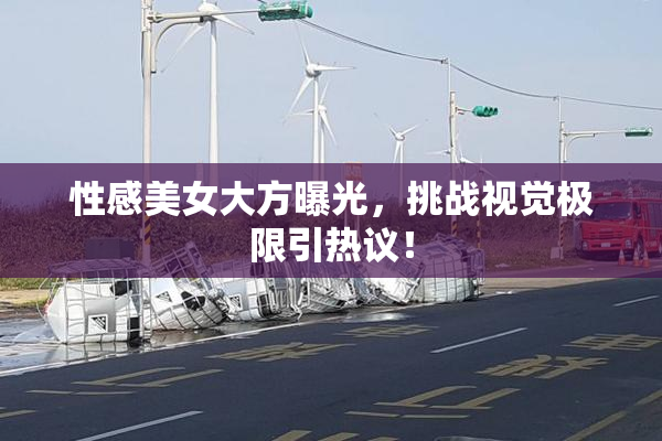 性感美女大方曝光，挑战视觉极限引热议！