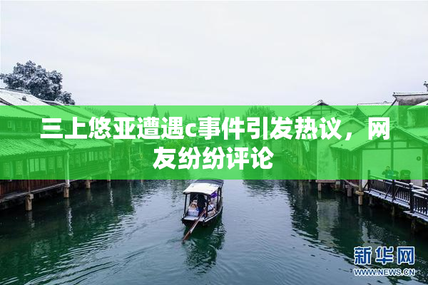 三上悠亚遭遇c事件引发热议，网友纷纷评论