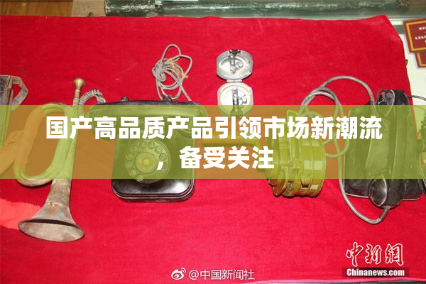 国产高品质产品引领市场新潮流，备受关注