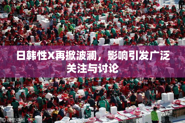 日韩性X再掀波澜，影响引发广泛关注与讨论