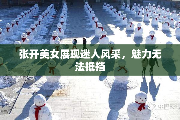 张开美女展现迷人风采，魅力无法抵挡