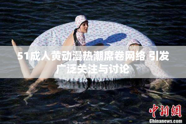51成人黄动漫热潮席卷网络 引发广泛关注与讨论