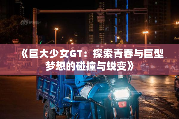 《巨大少女GT：探索青春与巨型梦想的碰撞与蜕变》