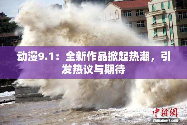 动漫9.1：全新作品掀起热潮，引发热议与期待