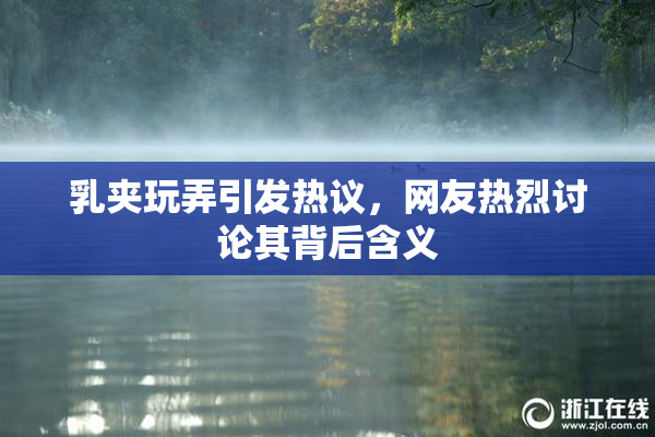 乳夹玩弄引发热议，网友热烈讨论其背后含义