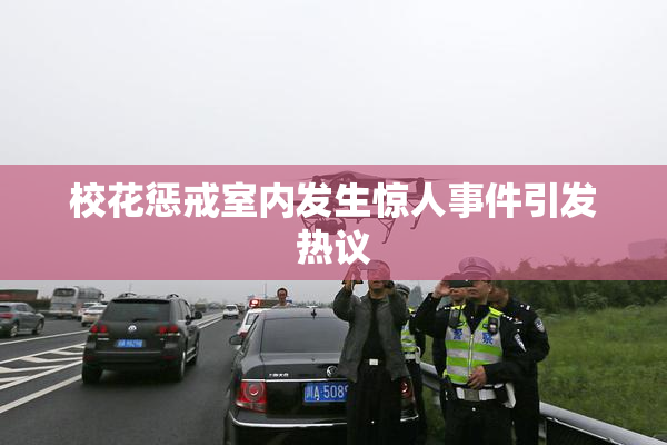 校花惩戒室内发生惊人事件引发热议