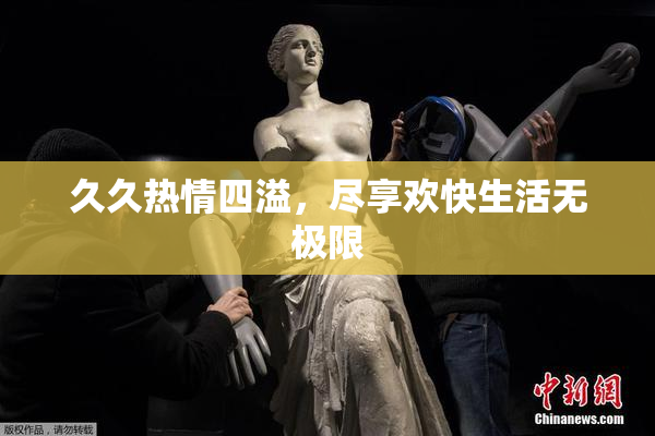 久久热情四溢，尽享欢快生活无极限