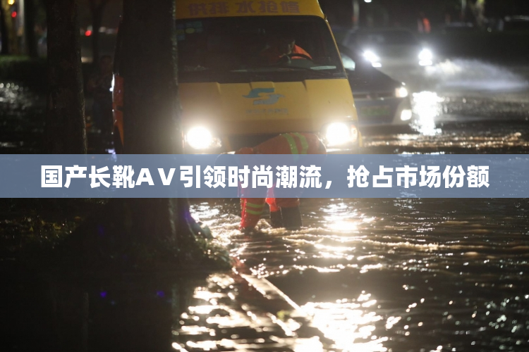 国产长靴AⅤ引领时尚潮流，抢占市场份额