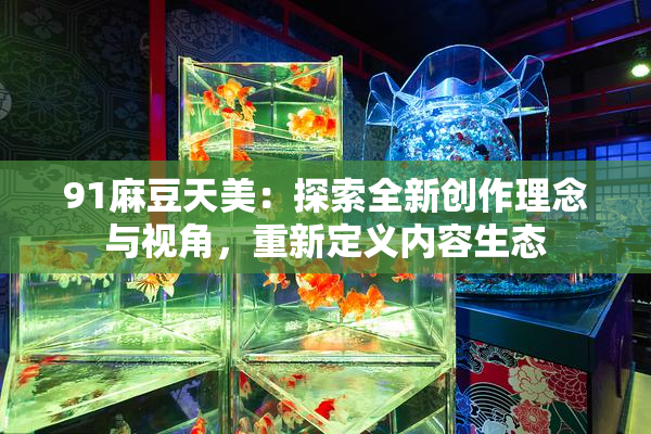 91麻豆天美：探索全新创作理念与视角，重新定义内容生态
