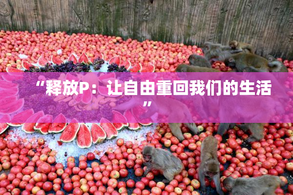 “释放P：让自由重回我们的生活”