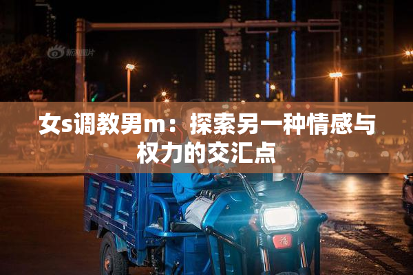 女s调教男m：探索另一种情感与权力的交汇点