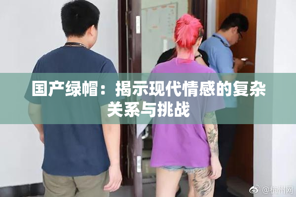 国产绿帽：揭示现代情感的复杂关系与挑战