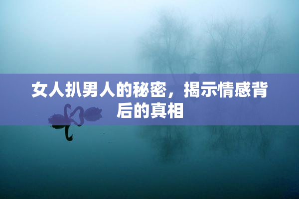 女人扒男人的秘密，揭示情感背后的真相