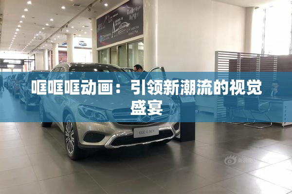 哐哐哐动画：引领新潮流的视觉盛宴
