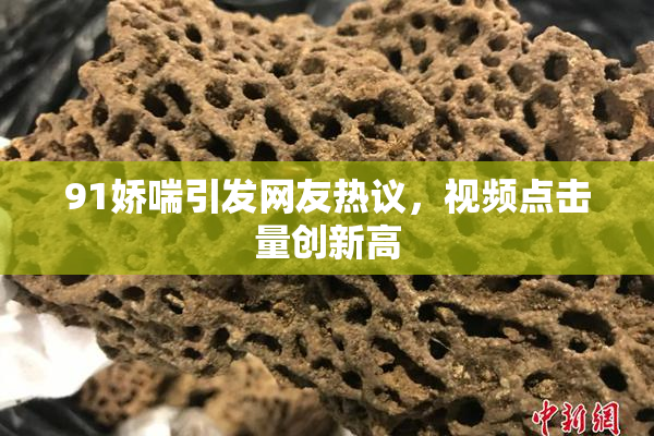 91娇喘引发网友热议，视频点击量创新高