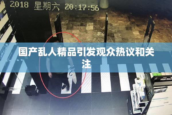 国产乱人精品引发观众热议和关注