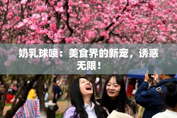 奶乳球喷：美食界的新宠，诱惑无限！