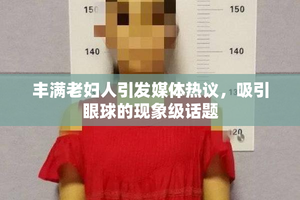 丰满老妇人引发媒体热议，吸引眼球的现象级话题
