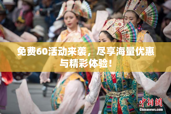 免费60活动来袭，尽享海量优惠与精彩体验！