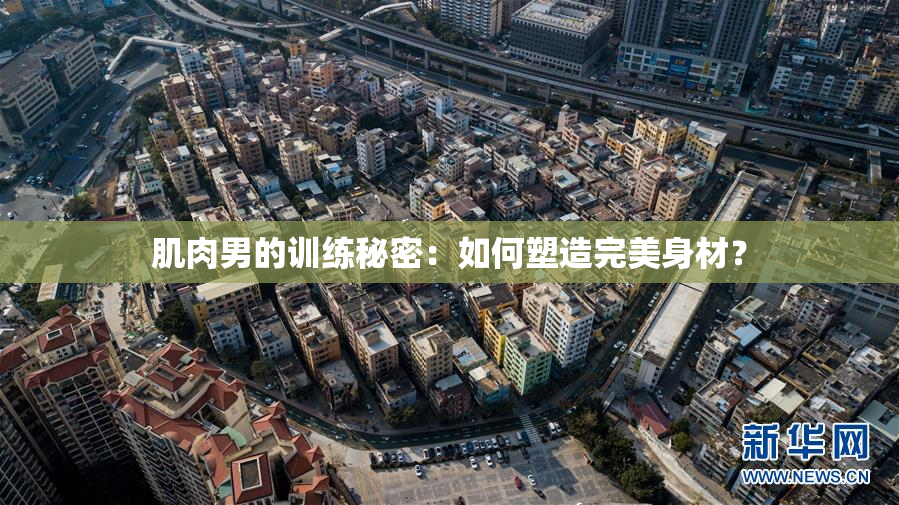 肌肉男的训练秘密：如何塑造完美身材？