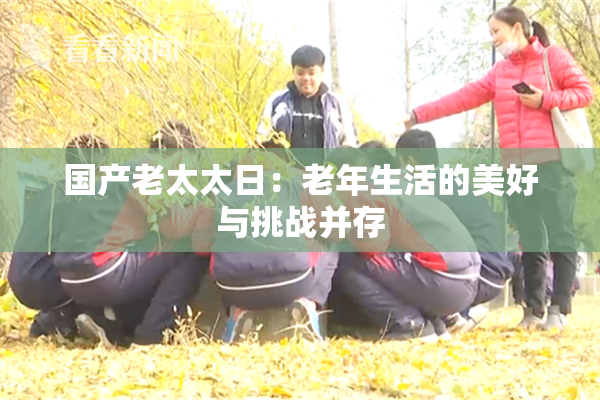 国产老太太日：老年生活的美好与挑战并存