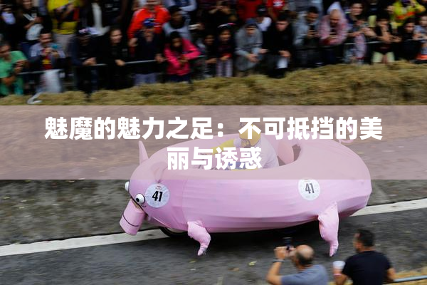 魅魔的魅力之足：不可抵挡的美丽与诱惑