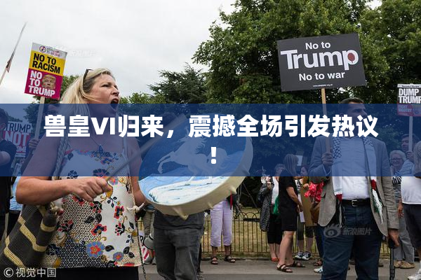 兽皇VI归来，震撼全场引发热议！