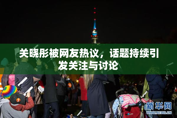 关晓彤被网友热议，话题持续引发关注与讨论