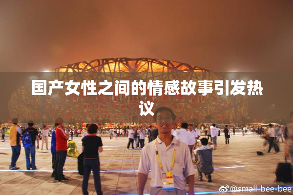 国产女性之间的情感故事引发热议