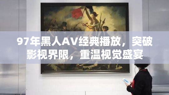97年黑人AV经典播放，突破影视界限，重温视觉盛宴