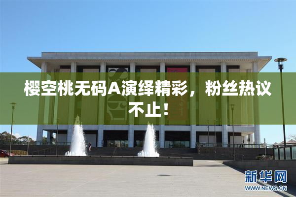 樱空桃无码A演绎精彩，粉丝热议不止！