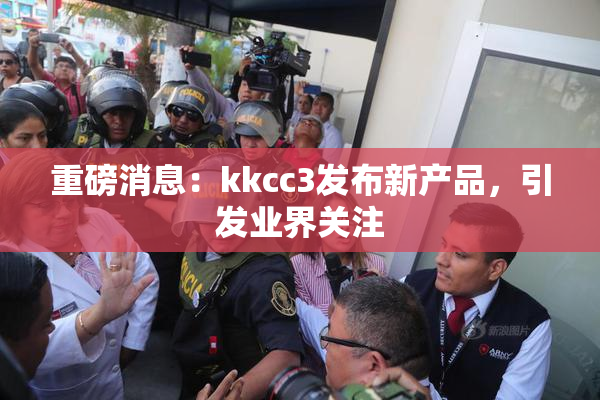 重磅消息：kkcc3发布新产品，引发业界关注