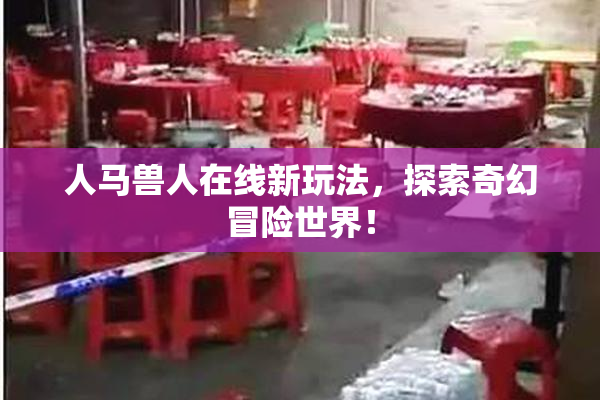 人马兽人在线新玩法，探索奇幻冒险世界！