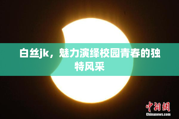 白丝jk，魅力演绎校园青春的独特风采