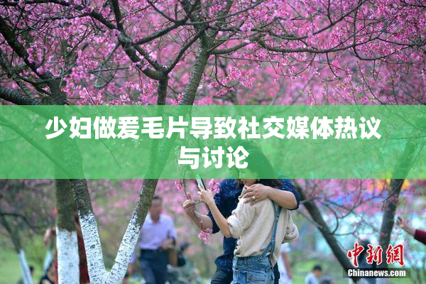 少妇做爰毛片导致社交媒体热议与讨论